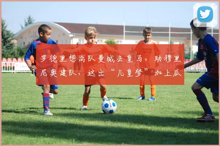 罗德里想离队曼城去皇马，助穆里尼奥建队，这出“儿皇梦”加上瓜帅离去会不会成真