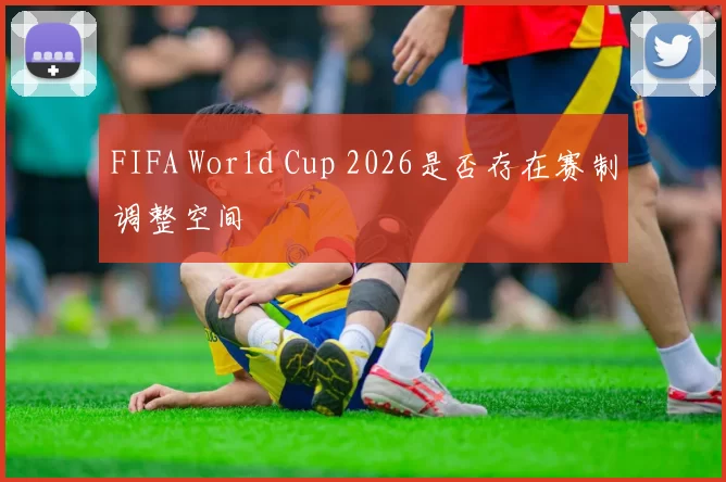 FIFA World Cup 2026是否存在赛制调整空间