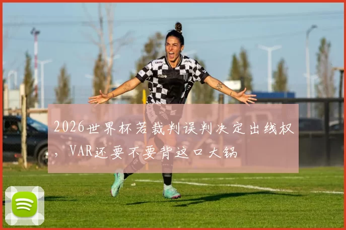2026世界杯若裁判误判决定出线权，VAR还要不要背这口大锅