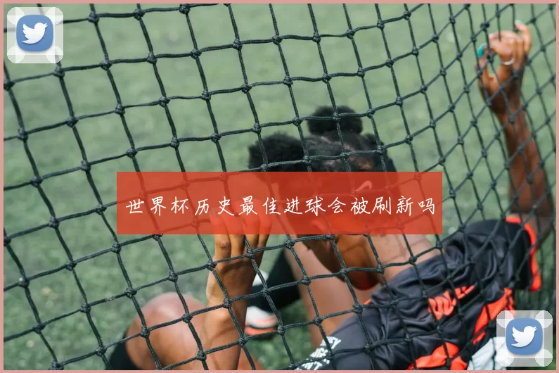 世界杯历史最佳进球会被刷新吗