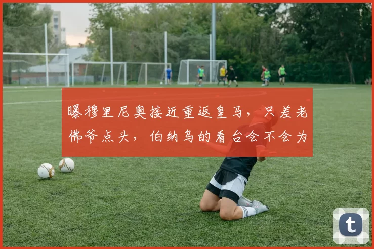 曝穆里尼奥接近重返皇马，只差老佛爷点头，伯纳乌的看台会不会为“狂人”再次疯狂