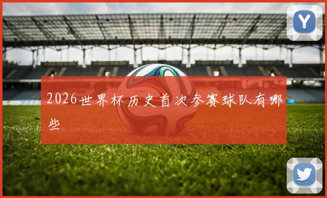 2026世界杯历史首次参赛球队有哪些