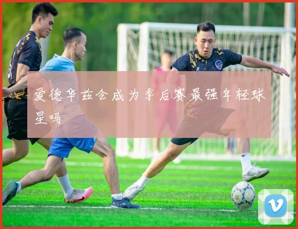 爱德华兹会成为季后赛最强年轻球星吗