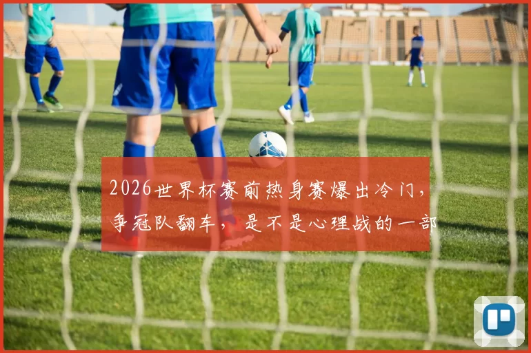 2026世界杯赛前热身赛爆出冷门，争冠队翻车，是不是心理战的一部分