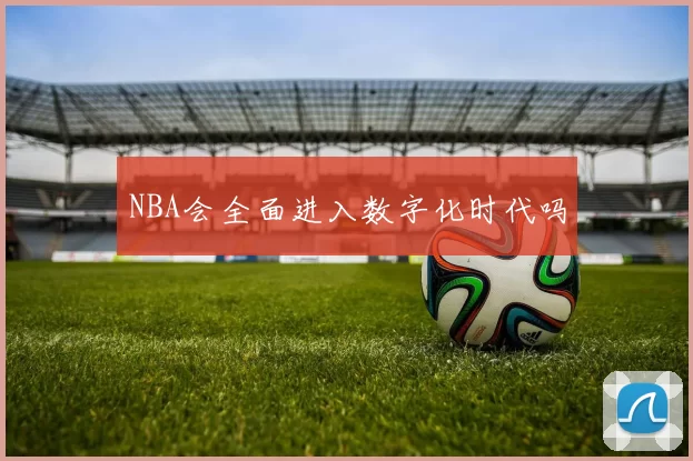 NBA会全面进入数字化时代吗