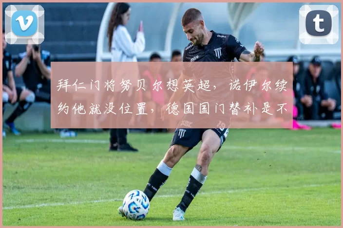 拜仁门将努贝尔想英超，诺伊尔续约他就没位置，德国国门替补是不是太浪费天赋了