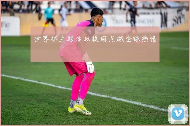 世界杯主题活动提前点燃全球热情
