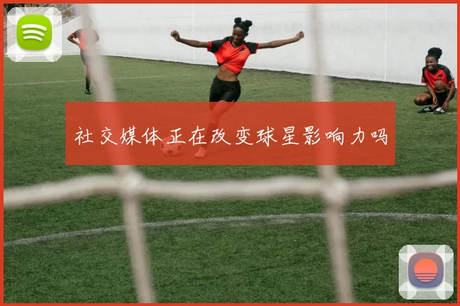 社交媒体正在改变球星影响力吗