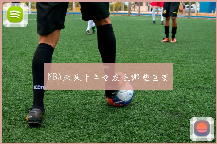 NBA未来十年会发生哪些巨变