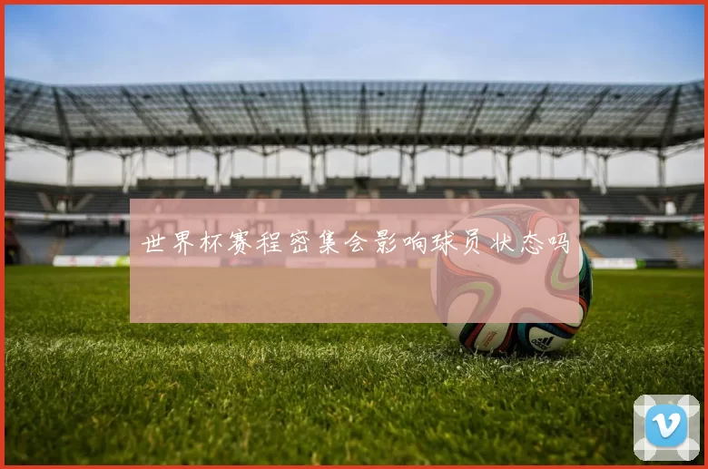世界杯赛程密集会影响球员状态吗