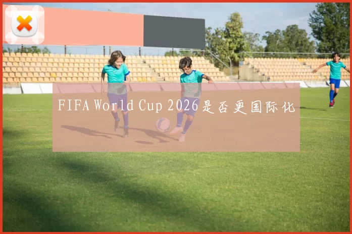 FIFA World Cup 2026是否更国际化