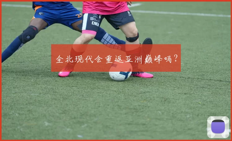 全北现代会重返亚洲巅峰吗？