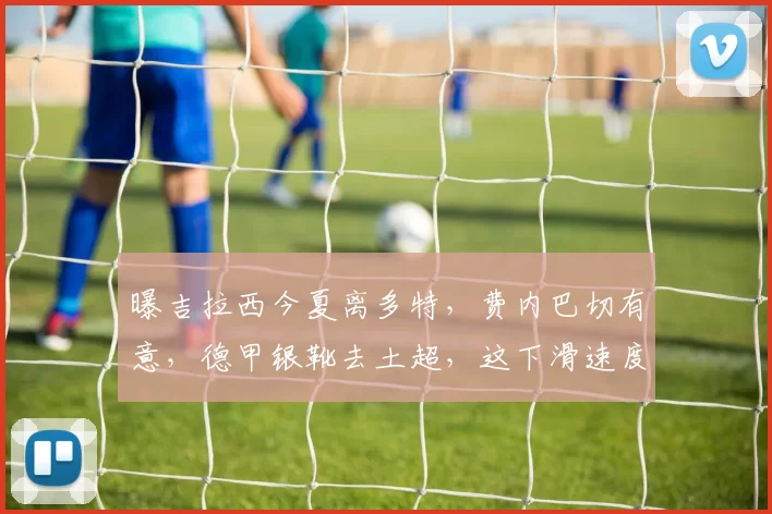 曝吉拉西今夏离多特，费内巴切有意，德甲银靴去土超，这下滑速度是不是太快了